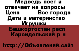 Медведь поет и отвечает на вопросы  › Цена ­ 600 - Все города Дети и материнство » Игрушки   . Башкортостан респ.,Караидельский р-н